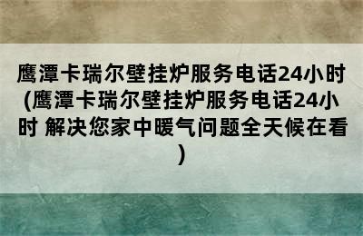 鹰潭卡瑞尔壁挂炉服务电话24小时(鹰潭卡瑞尔壁挂炉服务电话24小时 解决您家中暖气问题全天候在看)